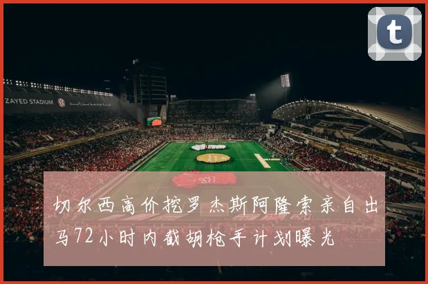 切尔西高价挖罗杰斯阿隆索亲自出马72小时内截胡枪手计划曝光