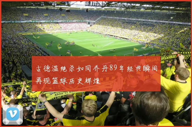 古德温绝杀如同乔丹89年经典瞬间再现篮球历史辉煌