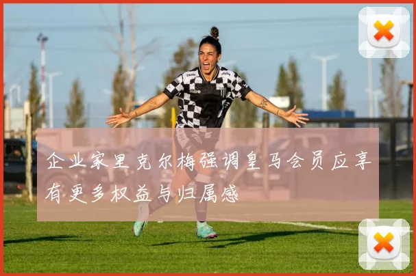 企业家里克尔梅强调皇马会员应享有更多权益与归属感