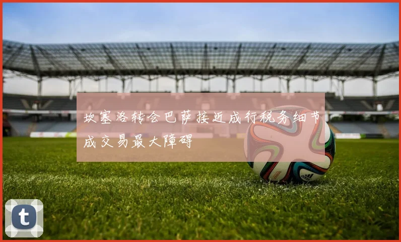 坎塞洛转会巴萨接近成行税务细节成交易最大障碍