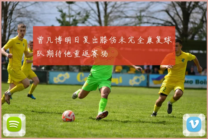 曾凡博明日复出膝伤未完全康复球队期待他重返赛场