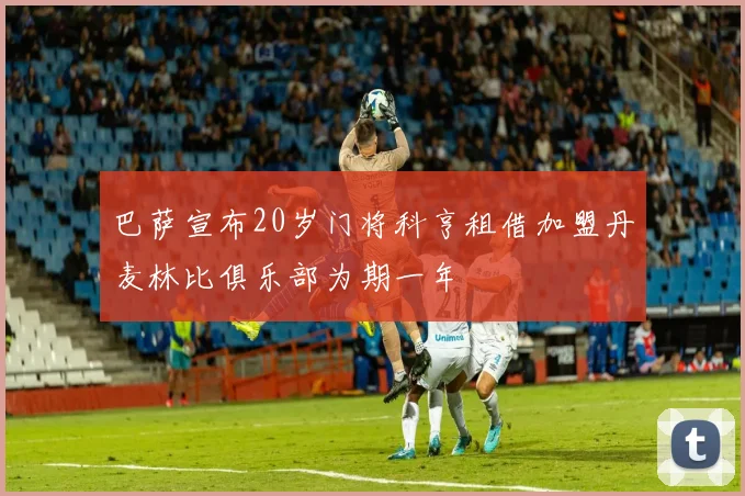 巴萨宣布20岁门将科亨租借加盟丹麦林比俱乐部为期一年