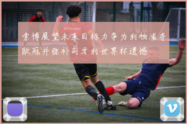 索博展望未来目标力争为利物浦夺欧冠并弥补匈牙利世界杯遗憾