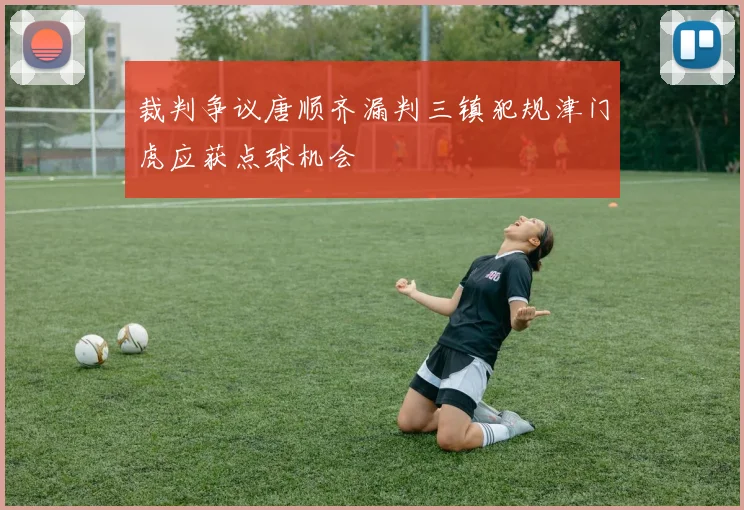 裁判争议唐顺齐漏判三镇犯规津门虎应获点球机会
