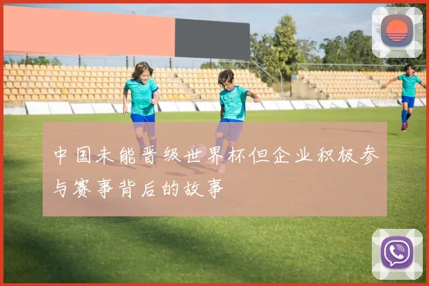 中国未能晋级世界杯但企业积极参与赛事背后的故事