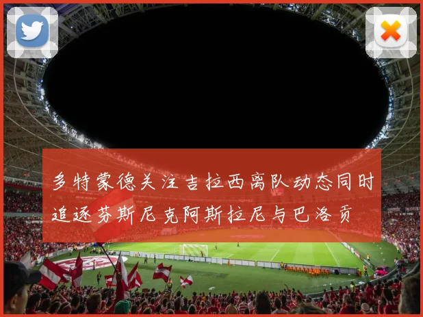 多特蒙德关注吉拉西离队动态同时追逐芬斯尼克阿斯拉尼与巴洛贡