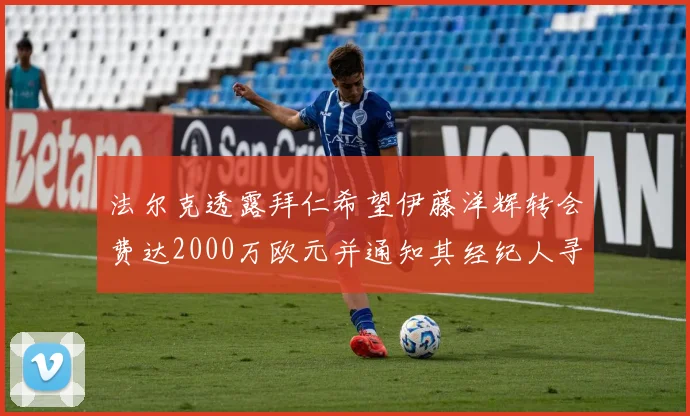 法尔克透露拜仁希望伊藤洋辉转会费达2000万欧元并通知其经纪人寻找新东家