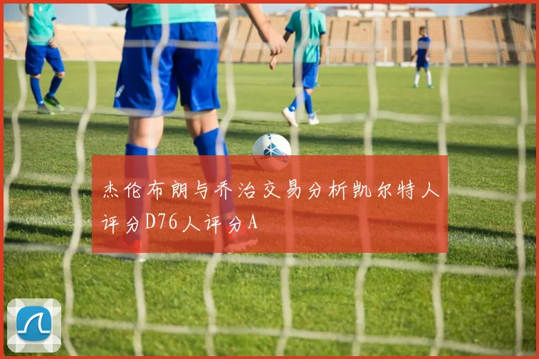 杰伦布朗与乔治交易分析凯尔特人评分D76人评分A