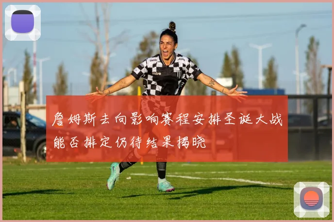 詹姆斯去向影响赛程安排圣诞大战能否排定仍待结果揭晓