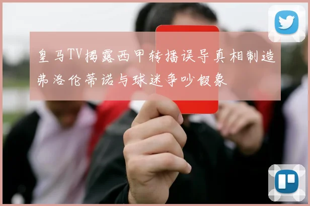 皇马TV揭露西甲转播误导真相制造弗洛伦蒂诺与球迷争吵假象