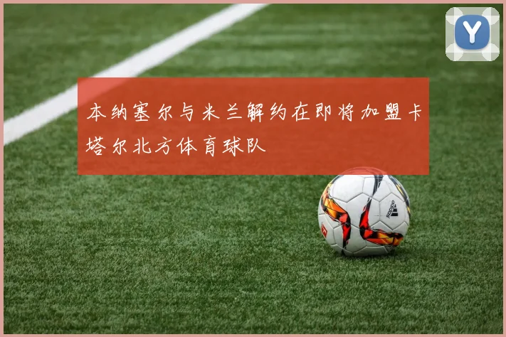 本纳塞尔与米兰解约在即将加盟卡塔尔北方体育球队
