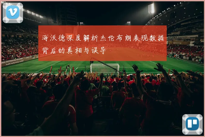 海沃德深度解析杰伦布朗表现数据背后的真相与误导