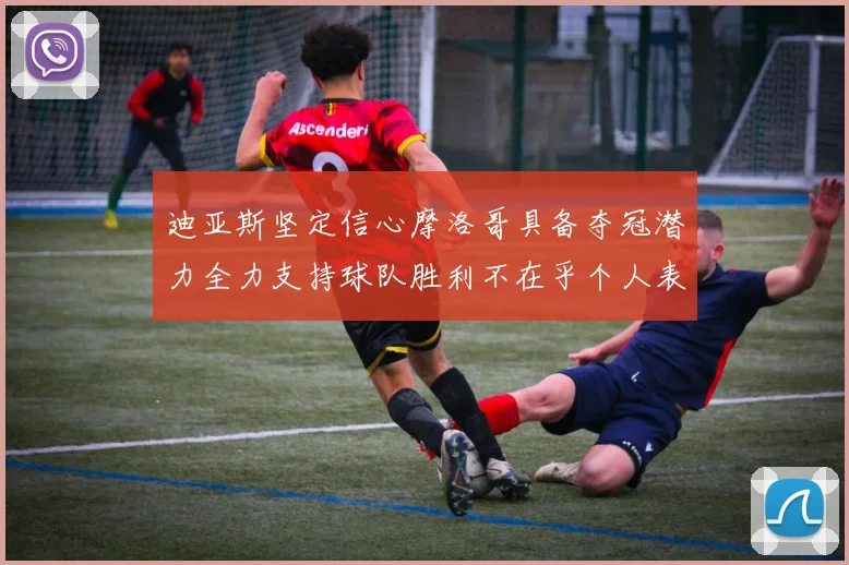 迪亚斯坚定信心摩洛哥具备夺冠潜力全力支持球队胜利不在乎个人表现