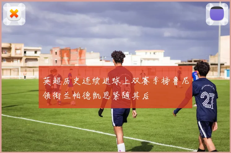 英超历史连续进球上双赛季榜鲁尼领衔兰帕德凯恩紧随其后