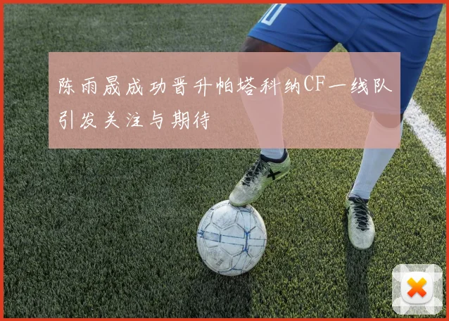 陈雨晟成功晋升帕塔科纳CF一线队引发关注与期待