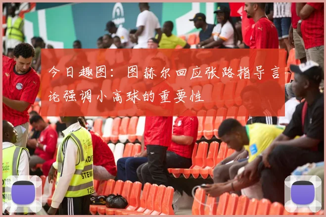 今日趣图：图赫尔回应张路指导言论强调小高球的重要性