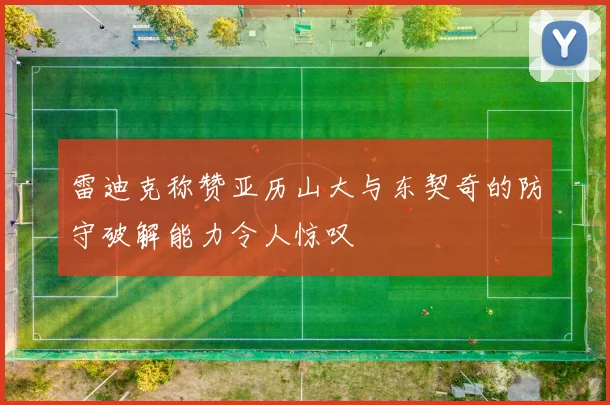 雷迪克称赞亚历山大与东契奇的防守破解能力令人惊叹