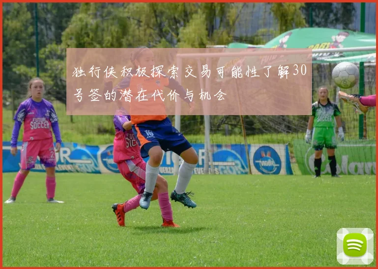独行侠积极探索交易可能性了解30号签的潜在代价与机会