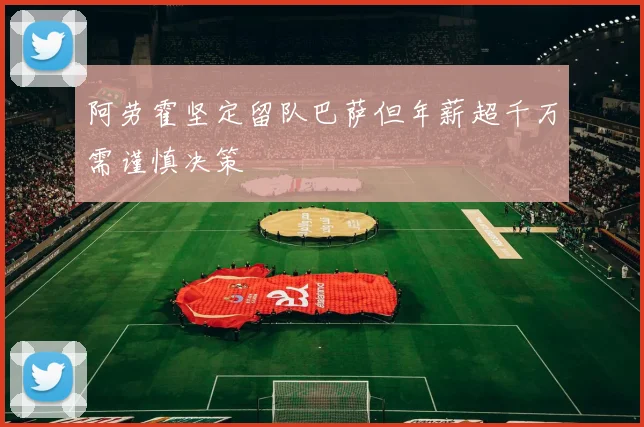 阿劳霍坚定留队巴萨但年薪超千万需谨慎决策