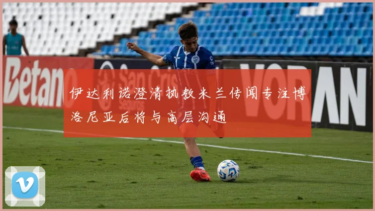 伊达利诺澄清执教米兰传闻专注博洛尼亚后将与高层沟通