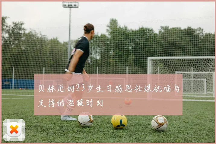 贝林厄姆23岁生日感恩社媒祝福与支持的温暖时刻
