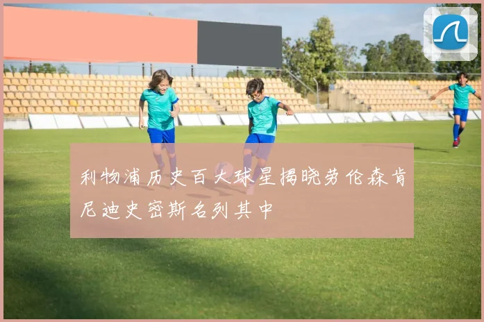 利物浦历史百大球星揭晓劳伦森肯尼迪史密斯名列其中