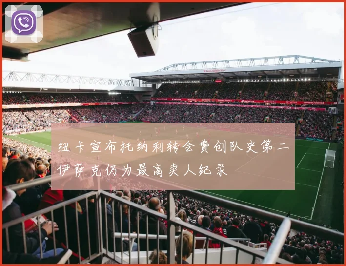 纽卡宣布托纳利转会费创队史第二伊萨克仍为最高卖人纪录