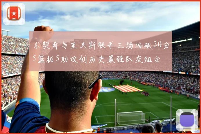 东契奇与里夫斯联手三场均砍30分5篮板5助攻创历史最强队友组合