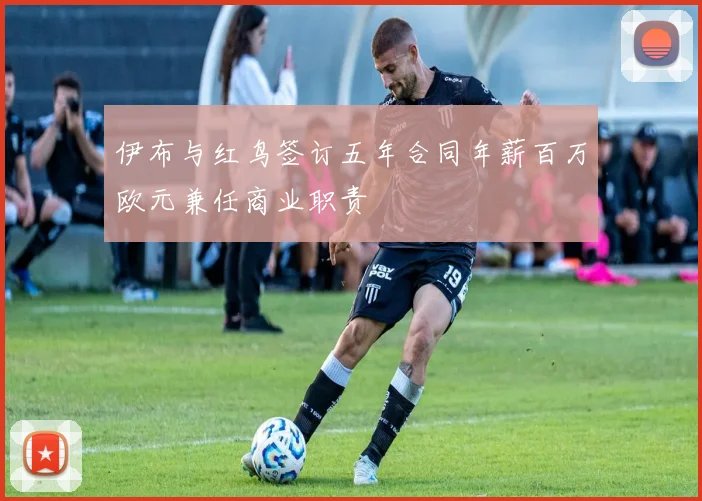 伊布与红鸟签订五年合同年薪百万欧元兼任商业职责