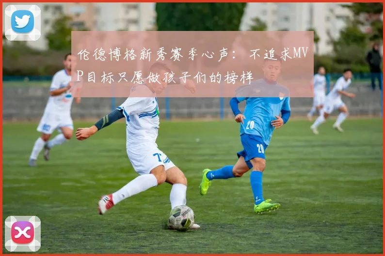 伦德博格新秀赛季心声：不追求MVP目标只愿做孩子们的榜样