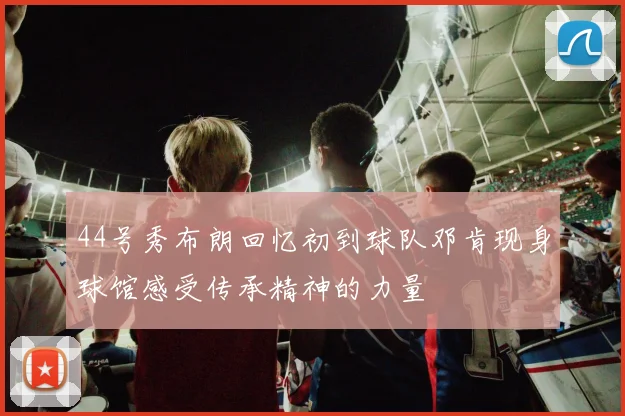 44号秀布朗回忆初到球队邓肯现身球馆感受传承精神的力量