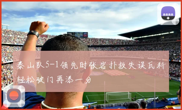 泰山队5-1领先时张岩扑救失误瓦科轻松破门再添一分