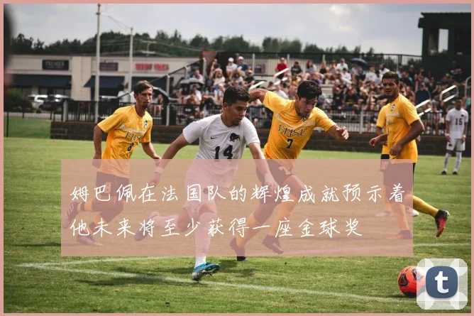 姆巴佩在法国队的辉煌成就预示着他未来将至少获得一座金球奖
