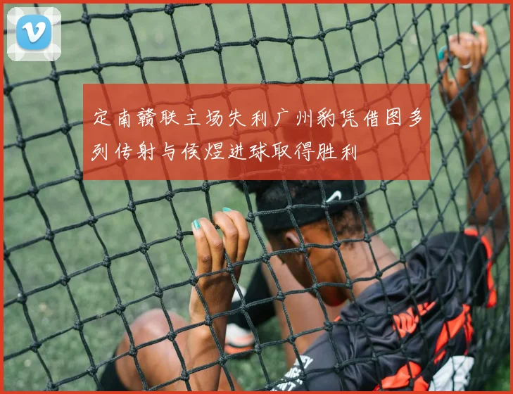 定南赣联主场失利广州豹凭借图多列传射与侯煜进球取得胜利