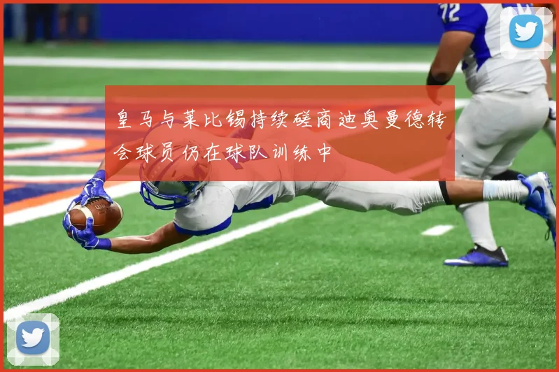 皇马与莱比锡持续磋商迪奥曼德转会球员仍在球队训练中