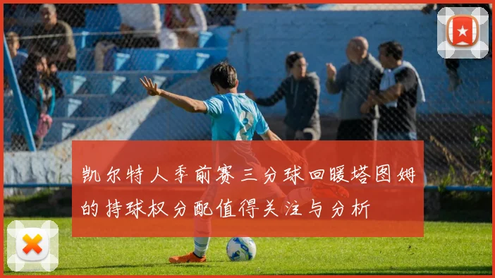 凯尔特人季前赛三分球回暖塔图姆的持球权分配值得关注与分析