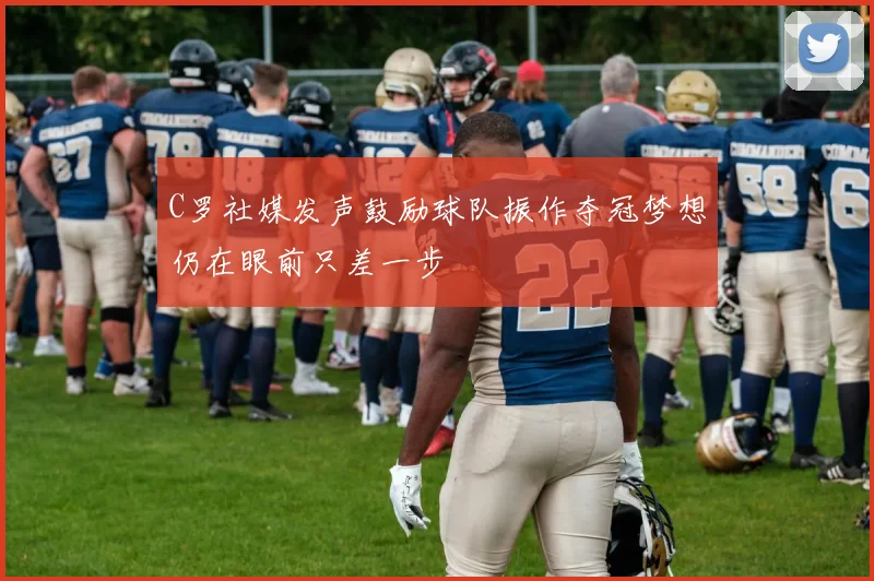 C罗社媒发声鼓励球队振作夺冠梦想仍在眼前只差一步