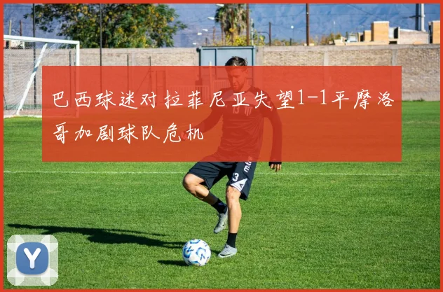 巴西球迷对拉菲尼亚失望1-1平摩洛哥加剧球队危机