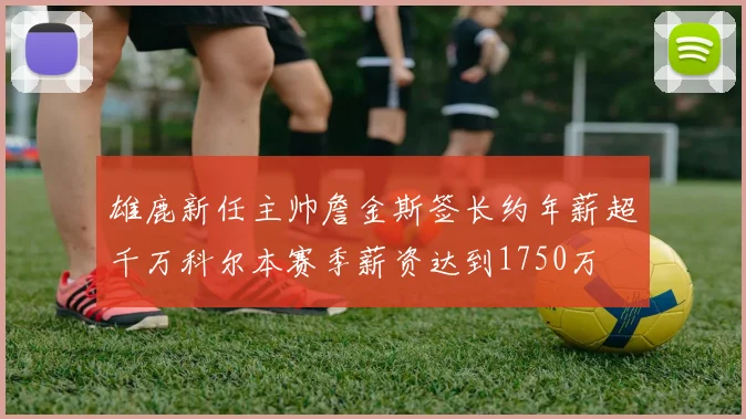 雄鹿新任主帅詹金斯签长约年薪超千万科尔本赛季薪资达到1750万