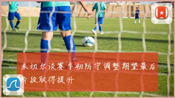米切尔谈赛季初防守调整期望最后阶段取得提升